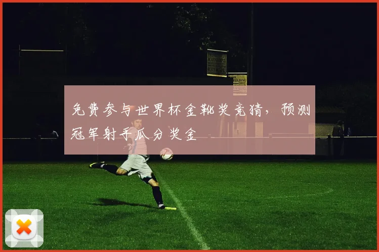 免费参与世界杯金靴奖竞猜，预测冠军射手瓜分奖金