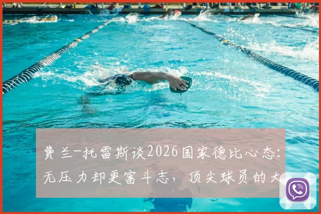 费兰-托雷斯谈2026国家德比心态:无压力却更富斗志,顶尖球员的大赛心理调节法全解析