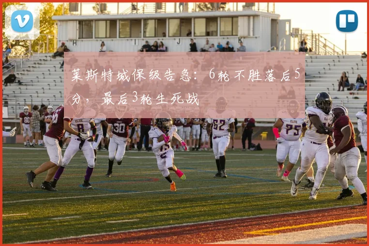 莱斯特城保级告急：6轮不胜落后5分，最后3轮生死战