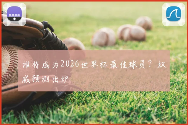 谁将成为2026世界杯最佳球员?权威预测出炉