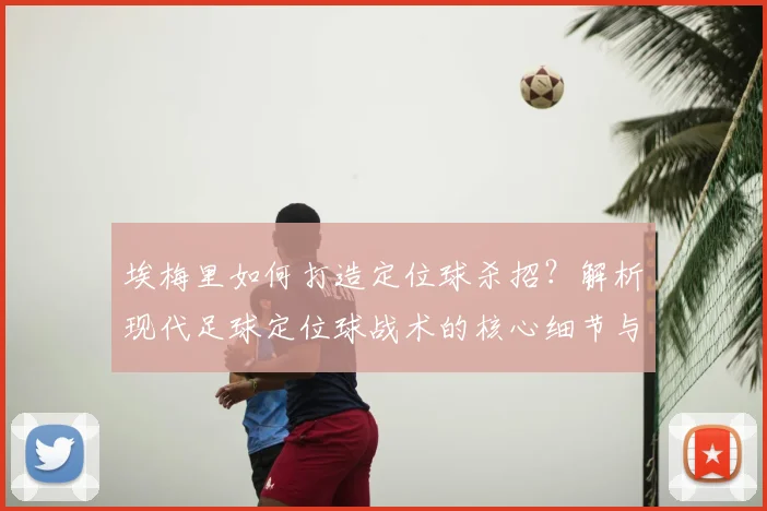 埃梅里如何打造定位球杀招?解析现代足球定位球战术的核心细节与训练方法