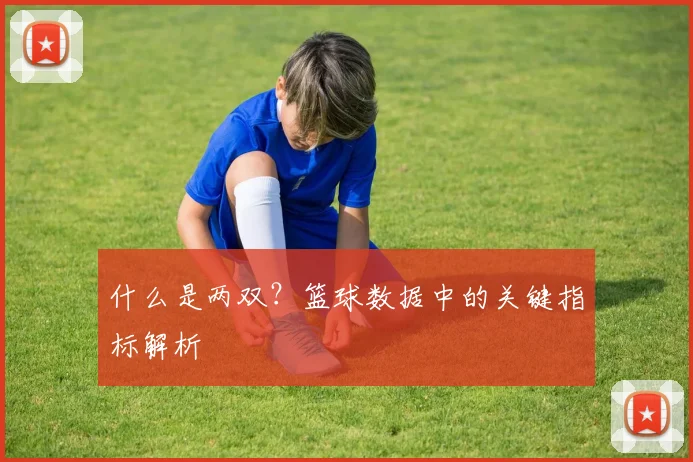 什么是两双？篮球数据中的关键指标解析