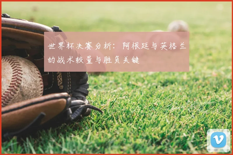 世界杯决赛分析:阿根廷与英格兰的战术较量与胜负关键
