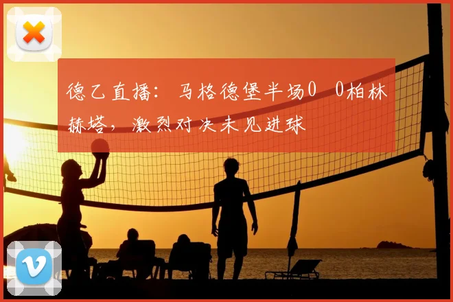 德乙直播：马格德堡半场0 0柏林赫塔，激烈对决未见进球