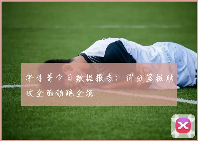 字母哥今日数据报告：得分篮板助攻全面领跑全场
