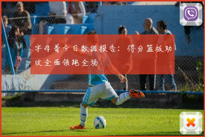字母哥今日数据报告:得分篮板助攻全面领跑全场