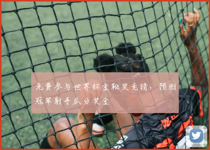 免费参与世界杯金靴奖竞猜，预测冠军射手瓜分奖金