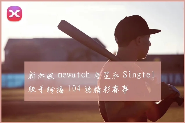 新加坡 mewatch 与星和 Singtel 联手转播 104 场精彩赛事