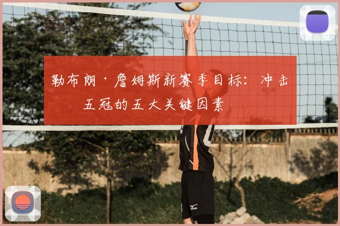勒布朗·詹姆斯新赛季目标:冲击第五冠的五大关键因素