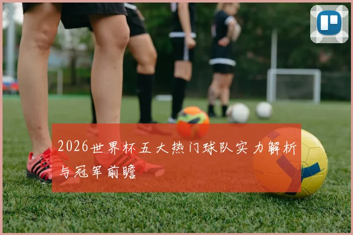 2026世界杯五大热门球队实力解析与冠军前瞻