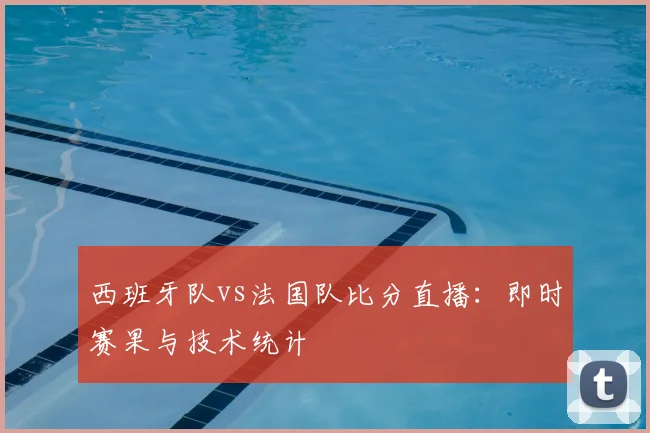 西班牙队vs法国队比分直播:即时赛果与技术统计