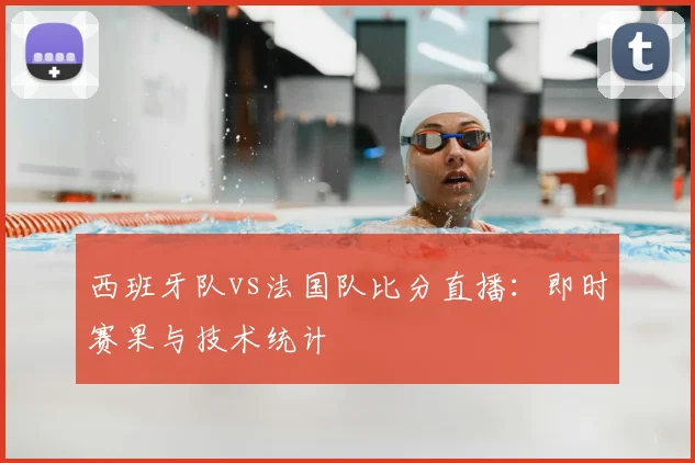西班牙队vs法国队比分直播：即时赛果与技术统计