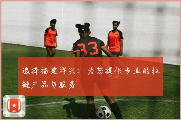 选择福建浔兴：为您提供专业的拉链产品与服务