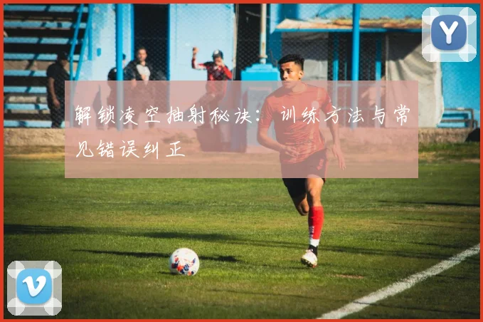 解锁凌空抽射秘诀:训练方法与常见错误纠正