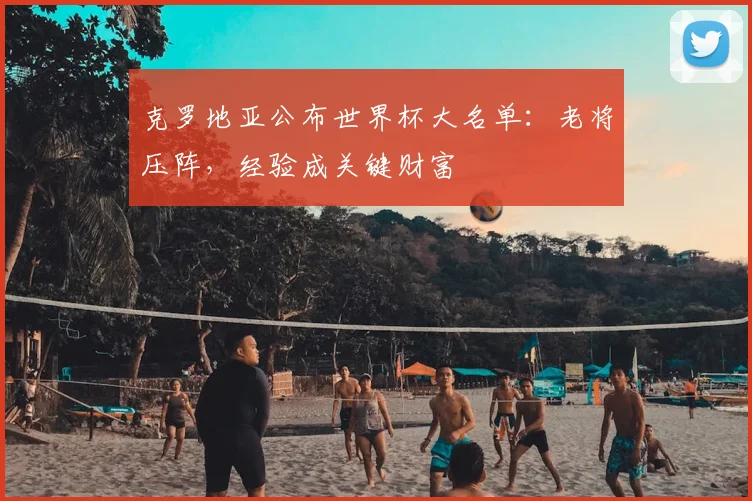 克罗地亚公布世界杯大名单:老将压阵,经验成关键财富