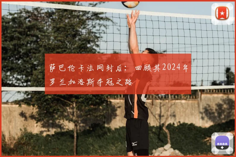 萨巴伦卡法网封后:回顾其2024年罗兰加洛斯夺冠之路